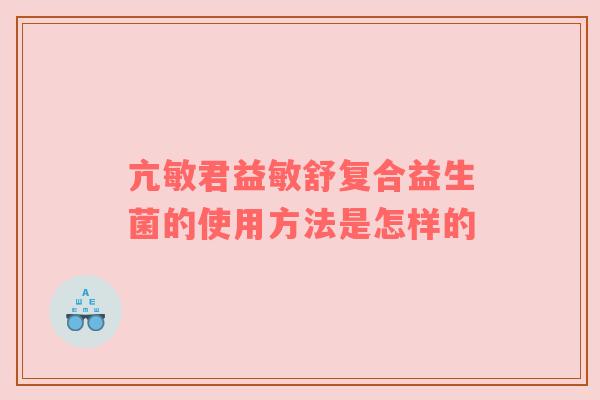 亢敏君益敏舒复合益生菌的使用方法是怎样的