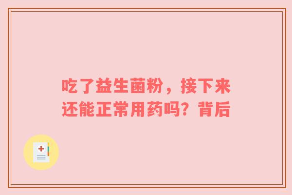 吃了益生菌粉，接下来还能正常用药吗？背后