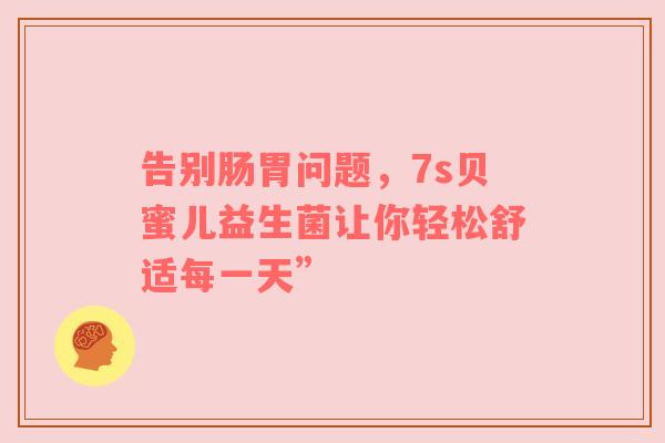 告别肠胃问题，7s贝蜜儿益生菌让你轻松舒适每一天”