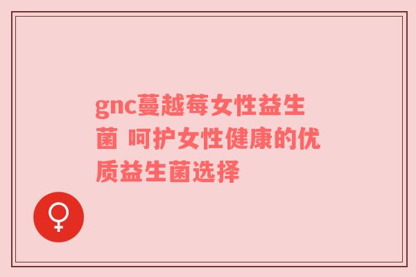 gnc蔓越莓女性益生菌 呵护女性健康的优质益生菌选择