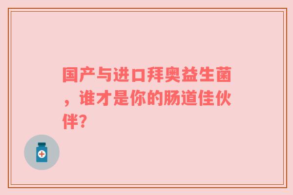国产与进口拜奥益生菌，谁才是你的肠道佳伙伴？