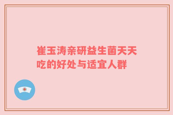 崔玉涛亲研益生菌天天吃的好处与适宜人群