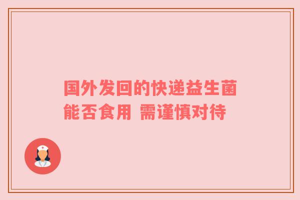 国外发回的快递益生菌能否食用 需谨慎对待