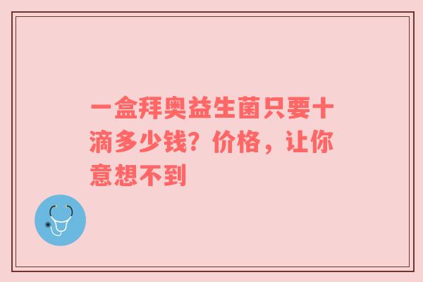 一盒拜奥益生菌只要十滴多少钱？价格，让你意想不到