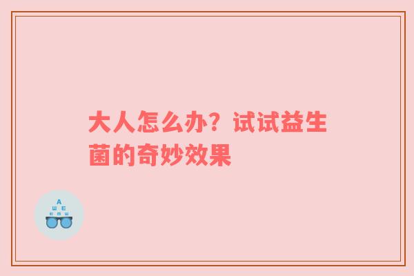 大人怎么办？试试益生菌的奇妙效果