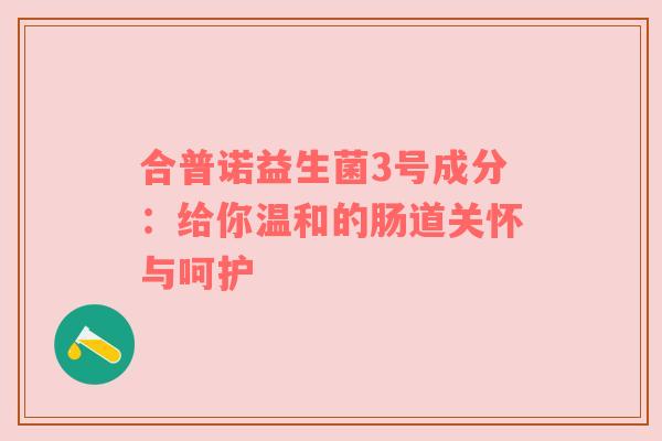 合普诺益生菌3号成分：给你温和的肠道关怀与呵护