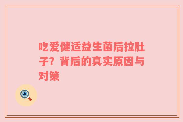 吃爱健适益生菌后拉肚子？背后的真实原因与对策
