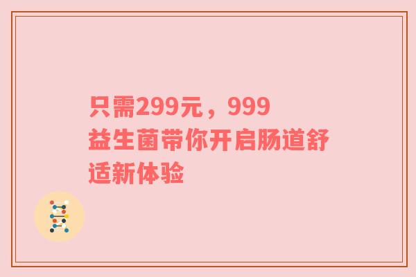 只需299元，999益生菌带你开启肠道舒适新体验