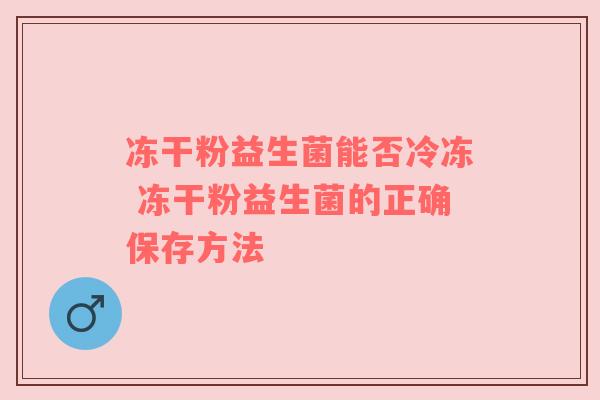 冻干粉益生菌能否冷冻 冻干粉益生菌的正确保存方法