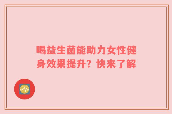 喝益生菌能助力女性健身效果提升？快来了解