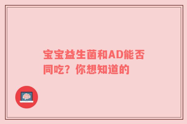 宝宝益生菌和AD能否同吃？你想知道的