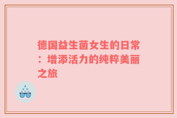德国益生菌女生的日常：增添活力的纯粹美丽之旅