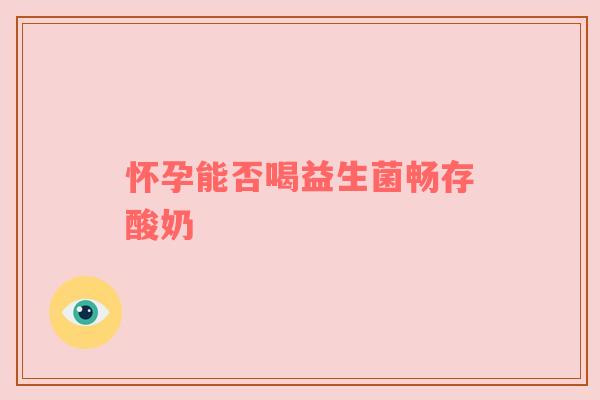 怀孕能否喝益生菌畅存酸奶