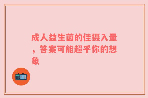 成人益生菌的佳摄入量，答案可能超乎你的想象