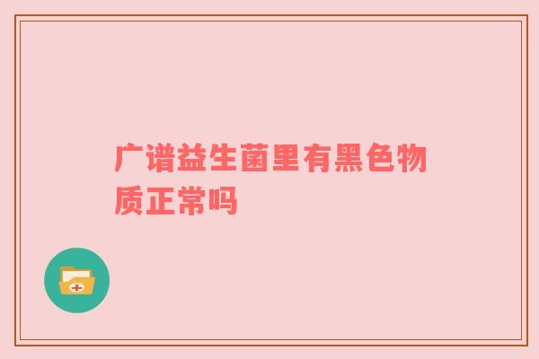 广谱益生菌里有黑色物质正常吗