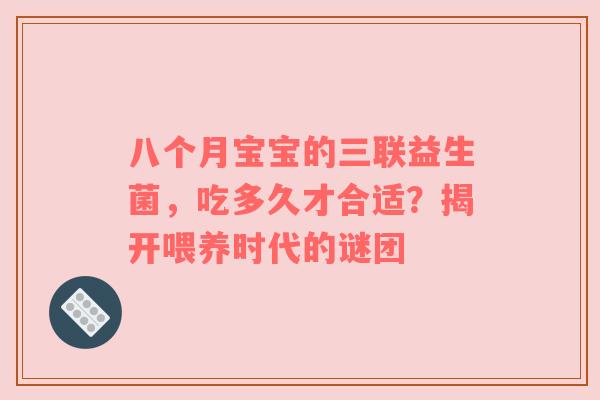 八个月宝宝的三联益生菌，吃多久才合适？揭开喂养时代的谜团