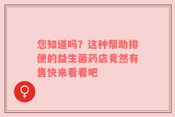 您知道吗？这种帮助排便的益生菌药店竟然有售快来看看吧