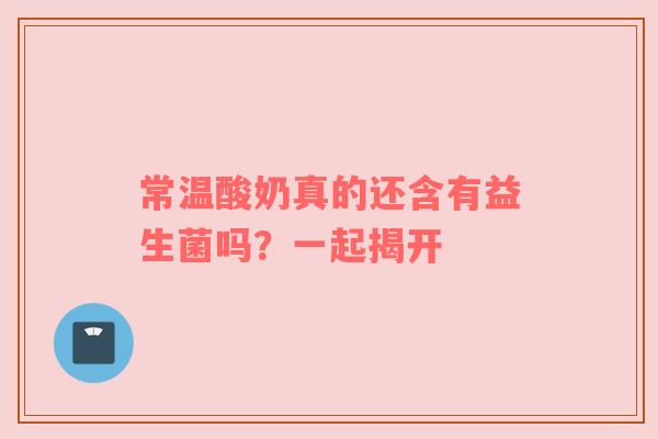 常温酸奶真的还含有益生菌吗？一起揭开