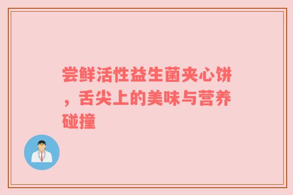 尝鲜活性益生菌夹心饼，舌尖上的美味与营养碰撞