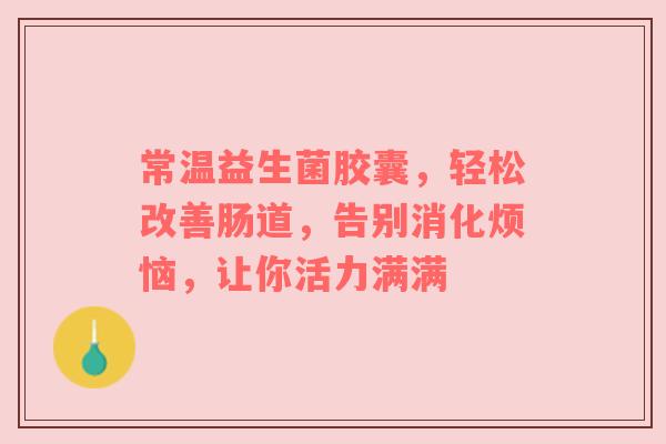 常温益生菌胶囊，轻松改善肠道，告别消化烦恼，让你活力满满
