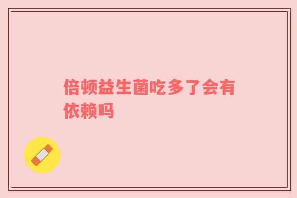 倍顿益生菌吃多了会有依赖吗