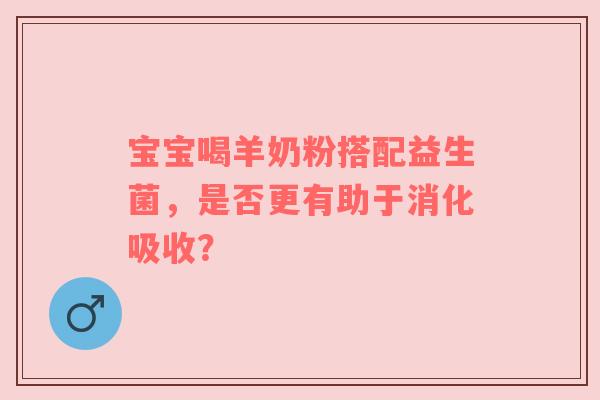 宝宝喝羊奶粉搭配益生菌，是否更有助于消化吸收？