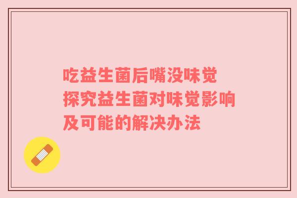吃益生菌后嘴没味觉 探究益生菌对味觉影响及可能的解决办法