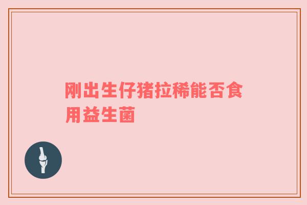 刚出生仔猪拉稀能否食用益生菌