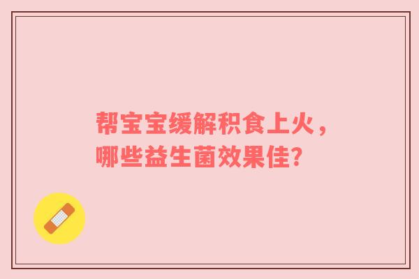 帮宝宝缓解积食上火，哪些益生菌效果佳？