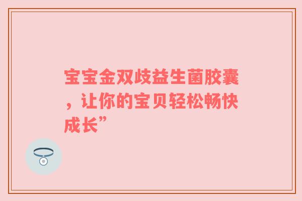 宝宝金双歧益生菌胶囊，让你的宝贝轻松畅快成长”