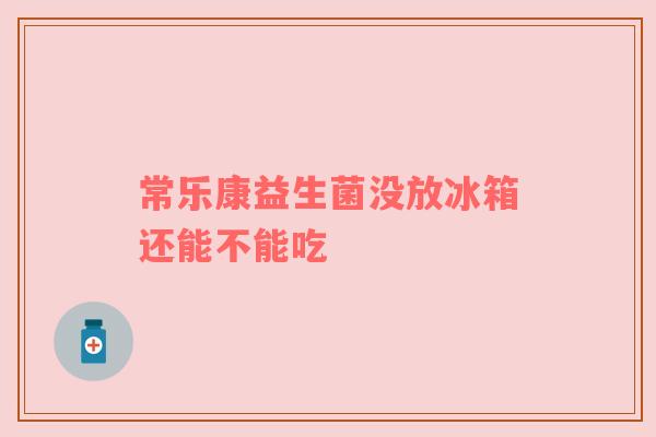 常乐康益生菌没放冰箱还能不能吃