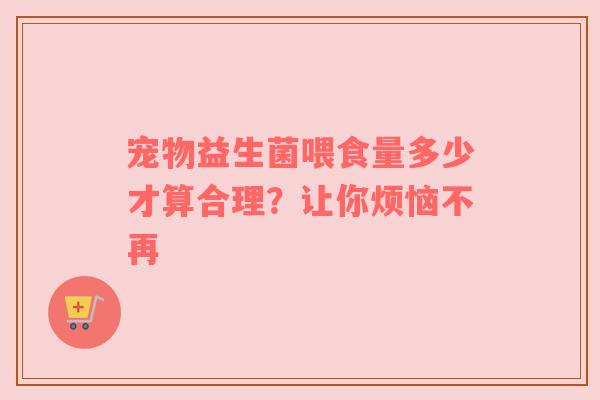 宠物益生菌喂食量多少才算合理？让你烦恼不再