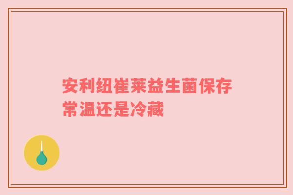 安利纽崔莱益生菌保存常温还是冷藏
