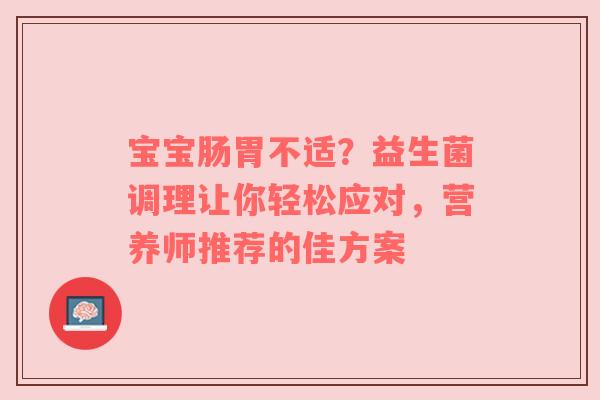 宝宝肠胃不适？益生菌调理让你轻松应对，营养师推荐的佳方案
