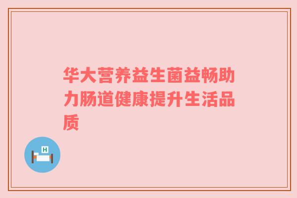 华大营养益生菌益畅助力肠道健康提升生活品质