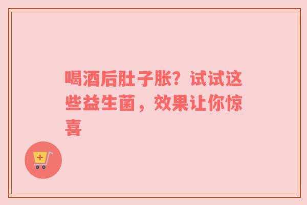 喝酒后肚子胀？试试这些益生菌，效果让你惊喜