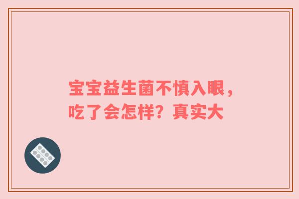 宝宝益生菌不慎入眼，吃了会怎样？真实大