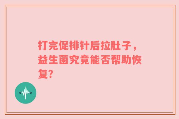 打完促排针后拉肚子，益生菌究竟能否帮助恢复？