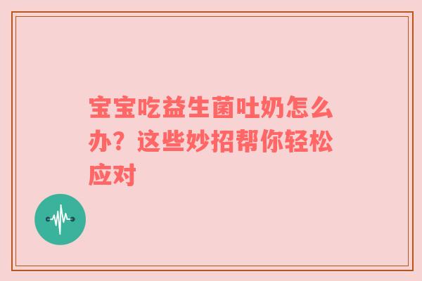 宝宝吃益生菌吐奶怎么办？这些妙招帮你轻松应对