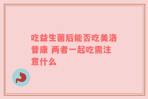 吃益生菌后能否吃美洛昔康 两者一起吃需注意什么