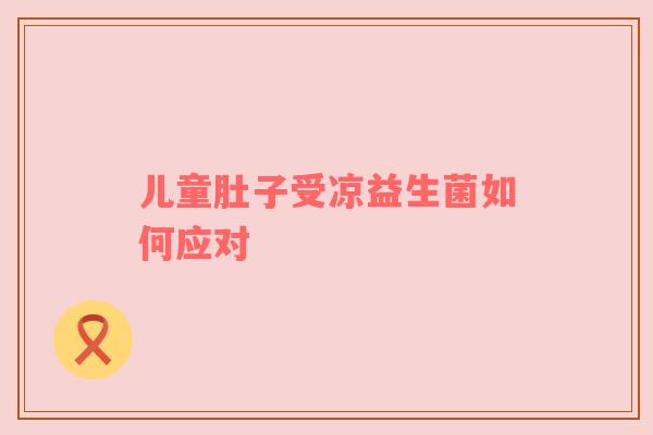儿童肚子受凉益生菌如何应对