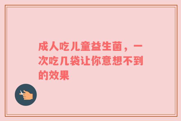成人吃儿童益生菌，一次吃几袋让你意想不到的效果