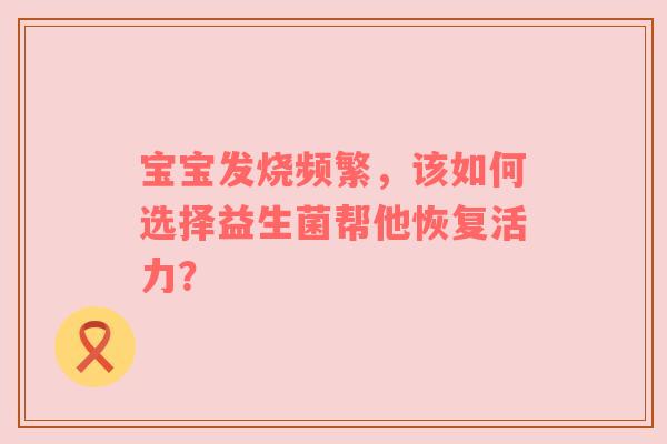 宝宝发烧频繁，该如何选择益生菌帮他恢复活力？