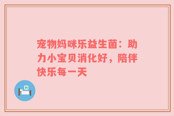 宠物妈咪乐益生菌：助力小宝贝消化好，陪伴快乐每一天