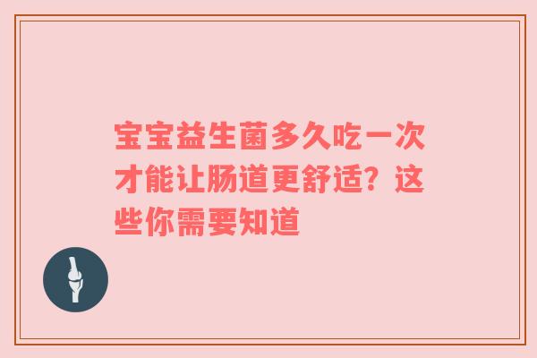 宝宝益生菌多久吃一次才能让肠道更舒适？这些你需要知道