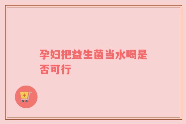 孕妇把益生菌当水喝是否可行