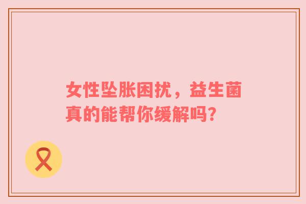 女性坠胀困扰，益生菌真的能帮你缓解吗？