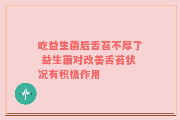 吃益生菌后舌苔不厚了 益生菌对改善舌苔状况有积极作用