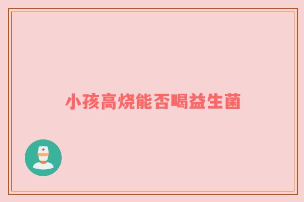 小孩高烧能否喝益生菌