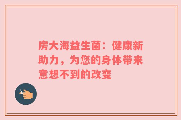 房大海益生菌：健康新助力，为您的身体带来意想不到的改变